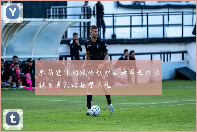 水晶宫计划报价切尔西迪萨西作为拉克鲁瓦的接替人选