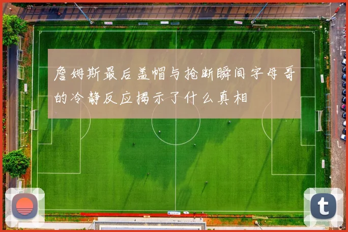 詹姆斯最后盖帽与抢断瞬间字母哥的冷静反应揭示了什么真相