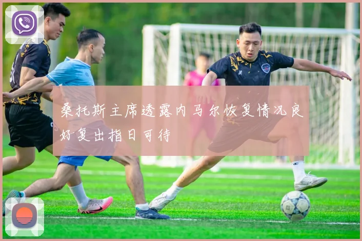 桑托斯主席透露内马尔恢复情况良好复出指日可待