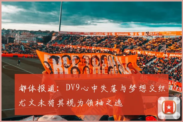 都体报道：DV9心中失落与梦想交织尤文未将其视为领袖之选