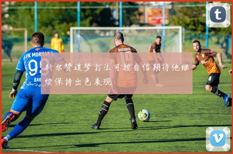 科尔赞追梦打法可控自信期待他继续保持出色表现
