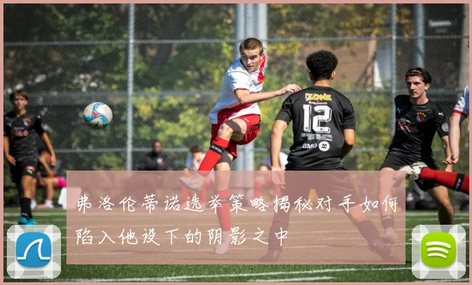 弗洛伦蒂诺选举策略揭秘对手如何陷入他设下的阴影之中