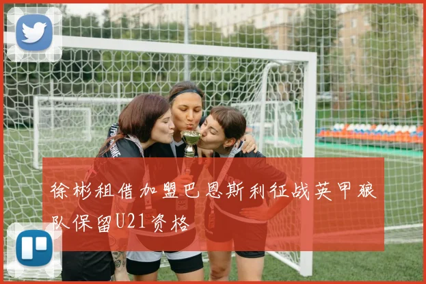 徐彬租借加盟巴恩斯利征战英甲狼队保留U21资格