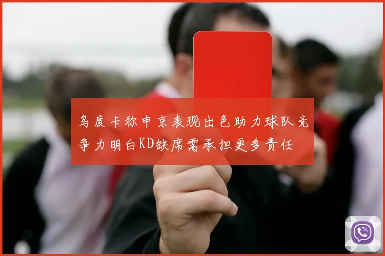乌度卡称申京表现出色助力球队竞争力明白KD缺席需承担更多责任