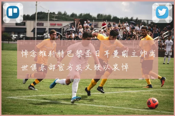 悼念维科特巴黎圣日耳曼前主帅离世俱乐部官方发文致以哀悼