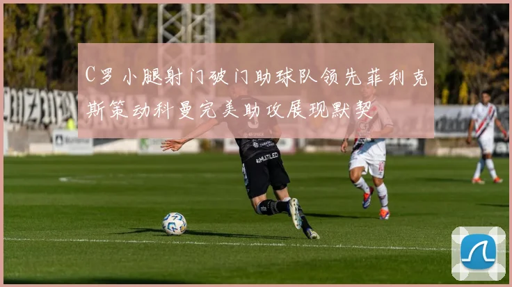C罗小腿射门破门助球队领先菲利克斯策动科曼完美助攻展现默契