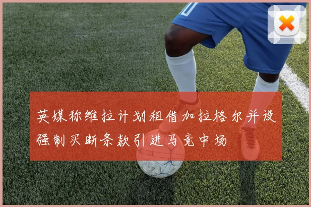 英媒称维拉计划租借加拉格尔并设强制买断条款引进马竞中场