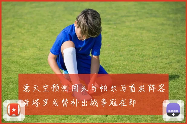 意天空预测国米与帕尔马首发阵容劳塔罗或替补出战争冠在即