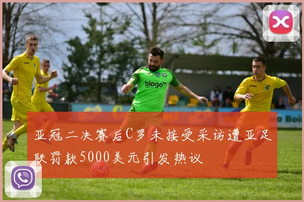 亚冠二决赛后C罗未接受采访遭亚足联罚款5000美元引发热议