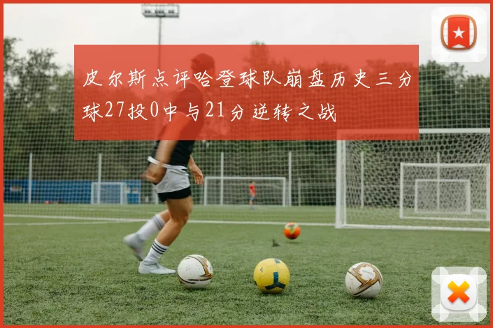 皮尔斯点评哈登球队崩盘历史三分球27投0中与21分逆转之战