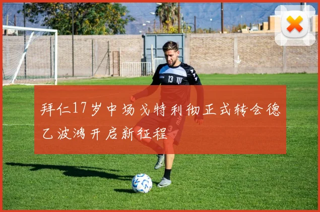 拜仁17岁中场戈特利彻正式转会德乙波鸿开启新征程