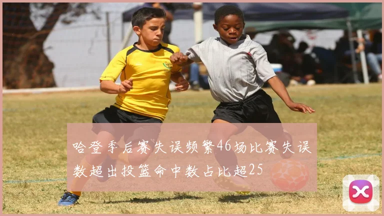 哈登季后赛失误频繁46场比赛失误数超出投篮命中数占比超25