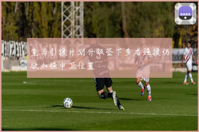 皇马引援计划升级签下多名强援仍欲加强中卫位置