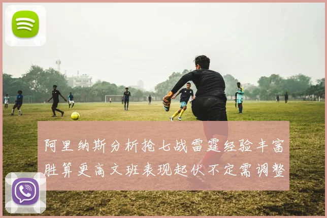 阿里纳斯分析抢七战雷霆经验丰富胜算更高文班表现起伏不定需调整