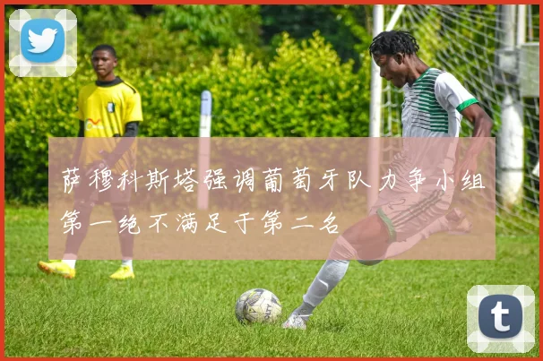 萨穆科斯塔强调葡萄牙队力争小组第一绝不满足于第二名