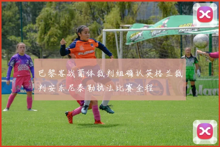 巴黎客战葡体裁判组确认英格兰裁判安东尼泰勒执法比赛全程