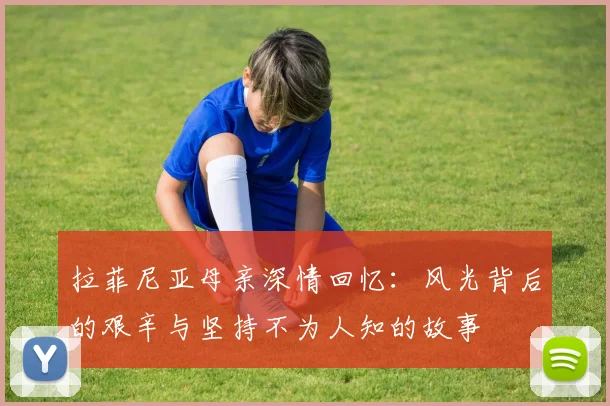 拉菲尼亚母亲深情回忆：风光背后的艰辛与坚持不为人知的故事