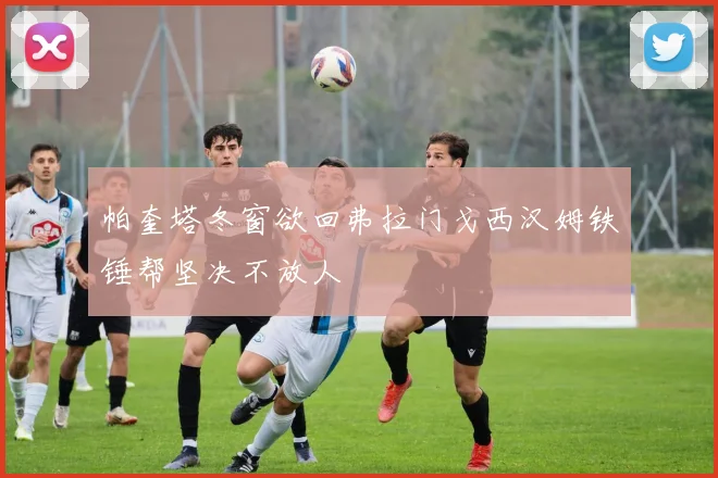 帕奎塔冬窗欲回弗拉门戈西汉姆铁锤帮坚决不放人