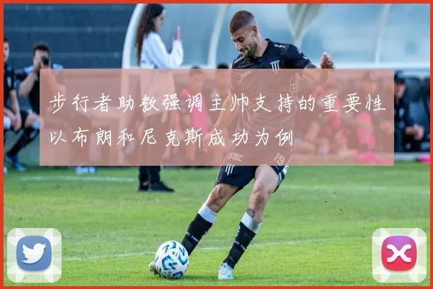 步行者助教强调主帅支持的重要性以布朗和尼克斯成功为例