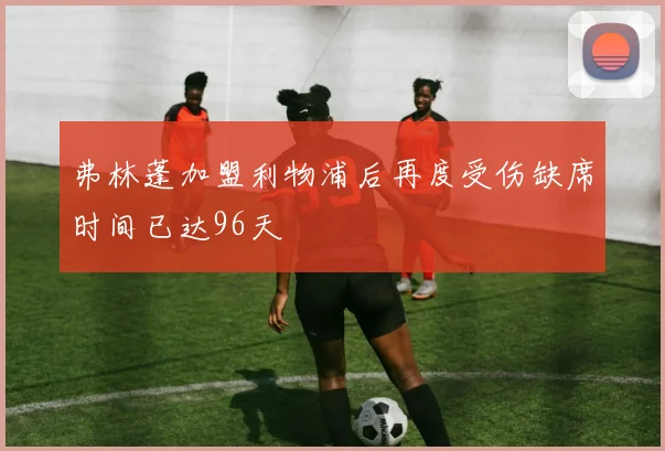 弗林蓬加盟利物浦后再度受伤缺席时间已达96天